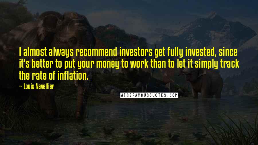 Louis Navellier Quotes: I almost always recommend investors get fully invested, since it's better to put your money to work than to let it simply track the rate of inflation.