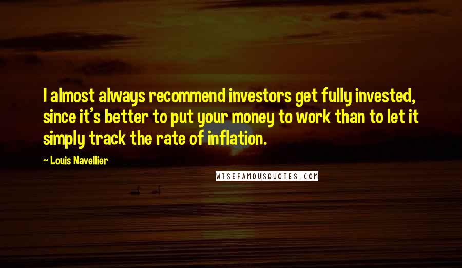 Louis Navellier Quotes: I almost always recommend investors get fully invested, since it's better to put your money to work than to let it simply track the rate of inflation.