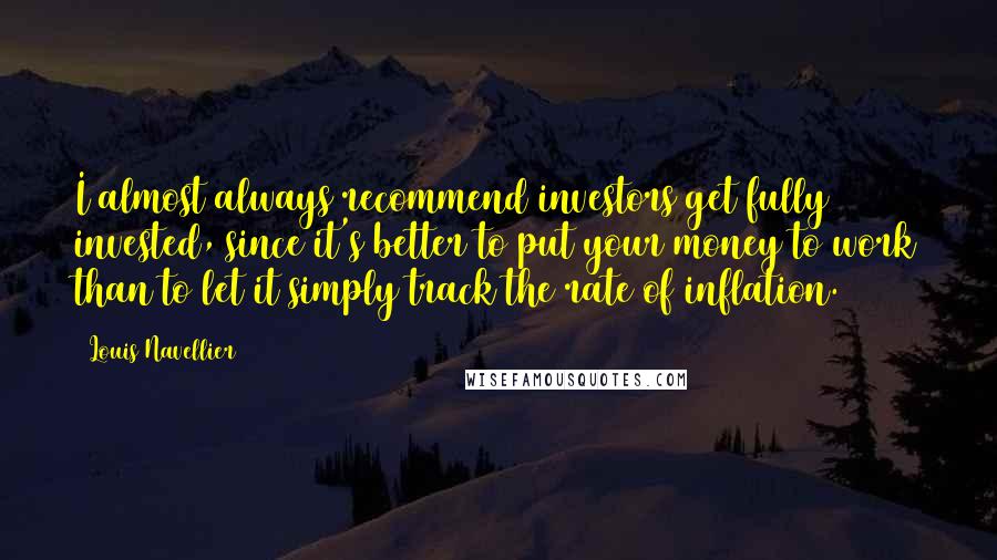 Louis Navellier Quotes: I almost always recommend investors get fully invested, since it's better to put your money to work than to let it simply track the rate of inflation.