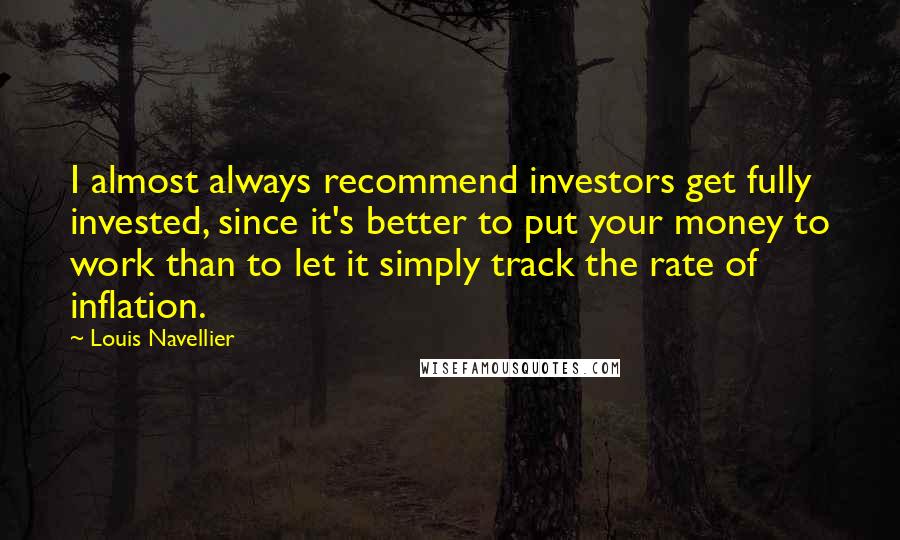 Louis Navellier Quotes: I almost always recommend investors get fully invested, since it's better to put your money to work than to let it simply track the rate of inflation.