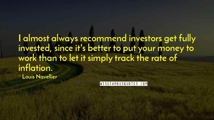 Louis Navellier Quotes: I almost always recommend investors get fully invested, since it's better to put your money to work than to let it simply track the rate of inflation.