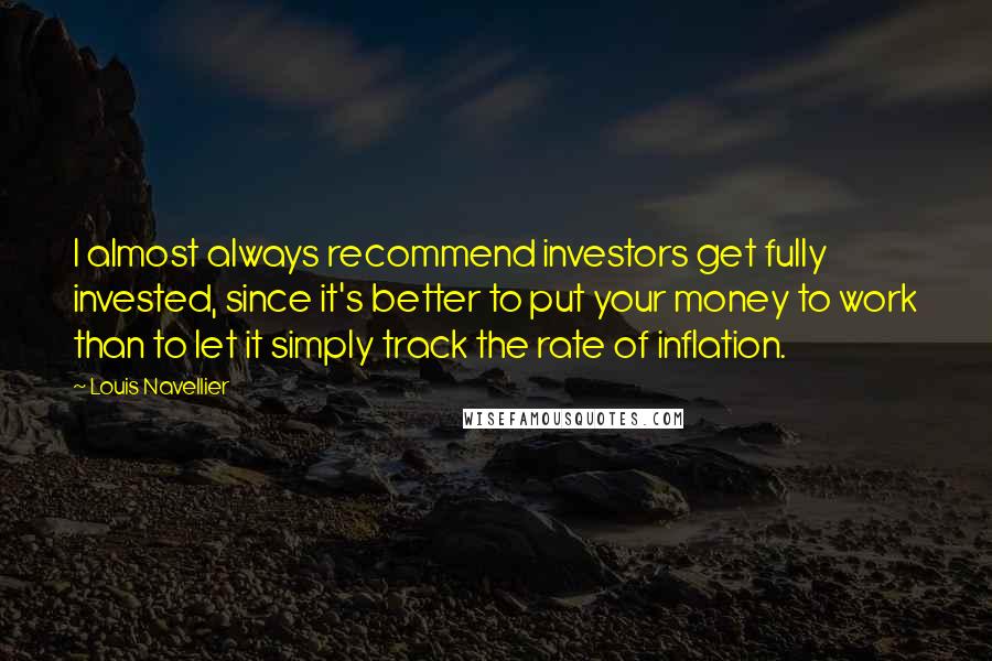 Louis Navellier Quotes: I almost always recommend investors get fully invested, since it's better to put your money to work than to let it simply track the rate of inflation.