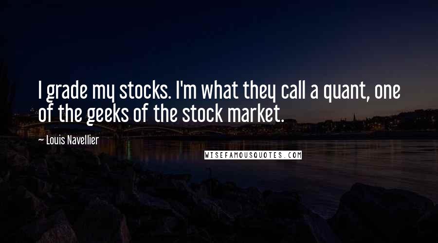 Louis Navellier Quotes: I grade my stocks. I'm what they call a quant, one of the geeks of the stock market.