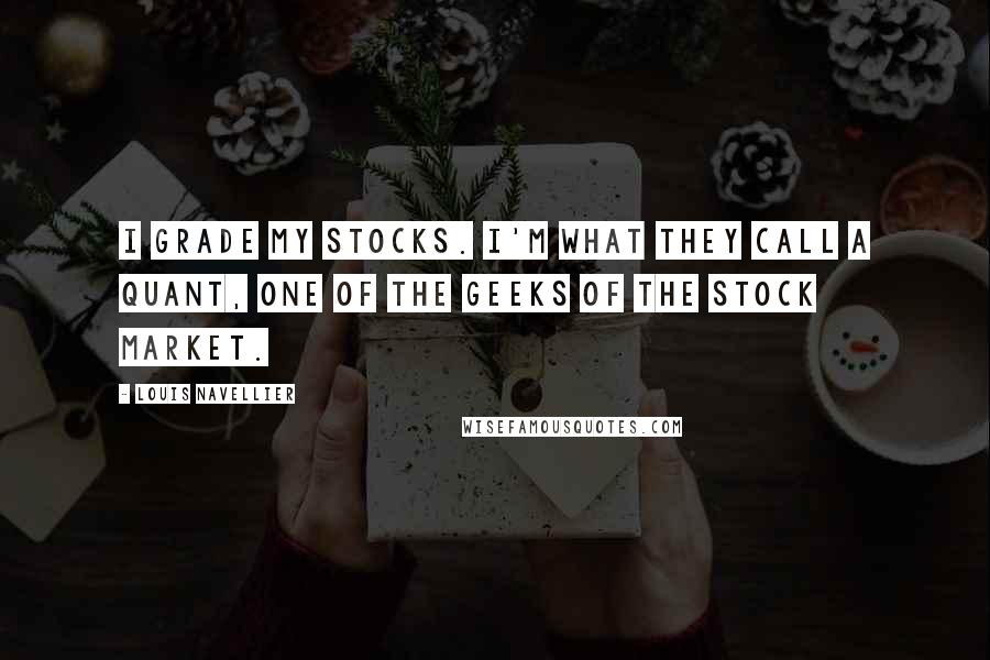 Louis Navellier Quotes: I grade my stocks. I'm what they call a quant, one of the geeks of the stock market.