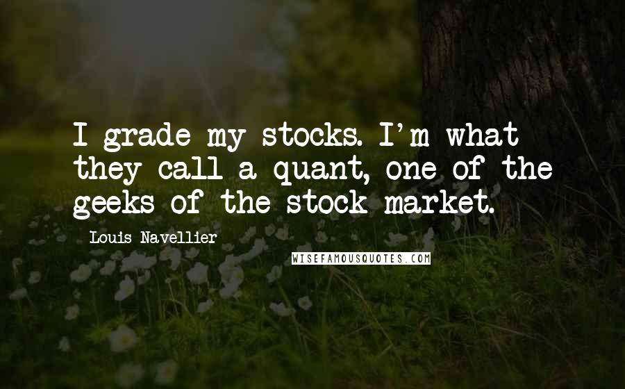 Louis Navellier Quotes: I grade my stocks. I'm what they call a quant, one of the geeks of the stock market.