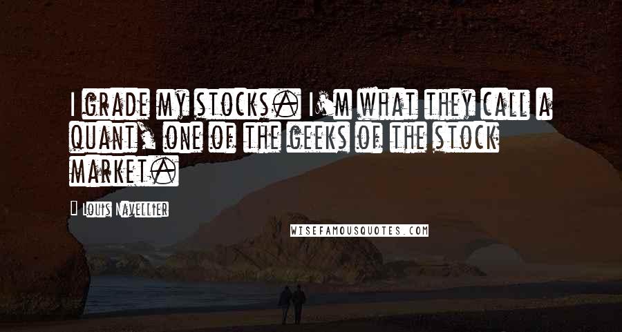 Louis Navellier Quotes: I grade my stocks. I'm what they call a quant, one of the geeks of the stock market.