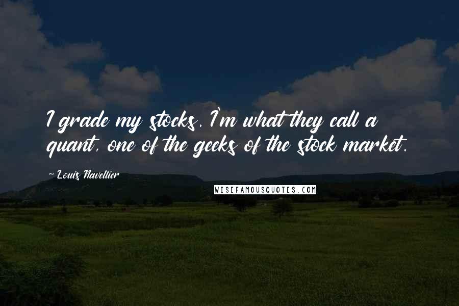 Louis Navellier Quotes: I grade my stocks. I'm what they call a quant, one of the geeks of the stock market.