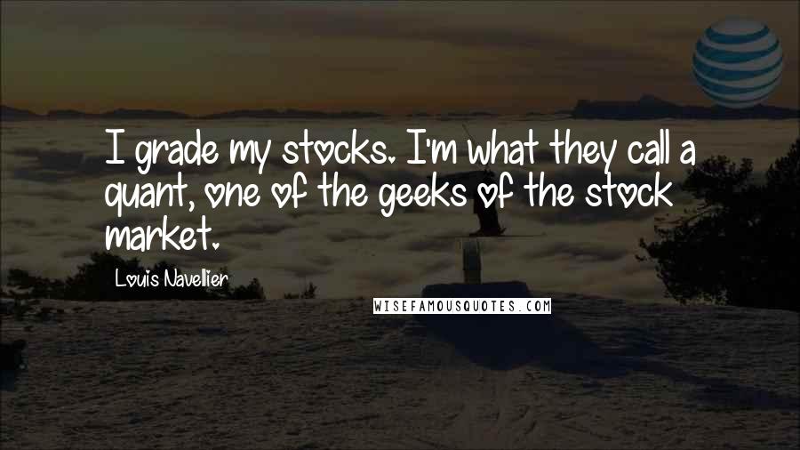 Louis Navellier Quotes: I grade my stocks. I'm what they call a quant, one of the geeks of the stock market.