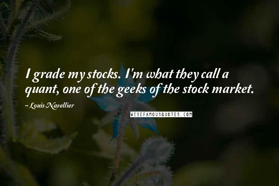 Louis Navellier Quotes: I grade my stocks. I'm what they call a quant, one of the geeks of the stock market.