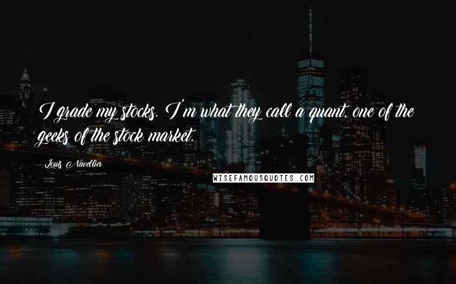 Louis Navellier Quotes: I grade my stocks. I'm what they call a quant, one of the geeks of the stock market.