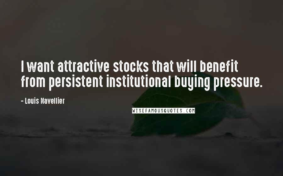 Louis Navellier Quotes: I want attractive stocks that will benefit from persistent institutional buying pressure.