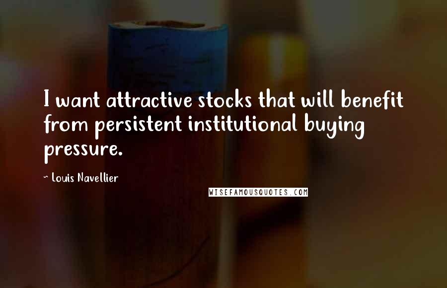 Louis Navellier Quotes: I want attractive stocks that will benefit from persistent institutional buying pressure.