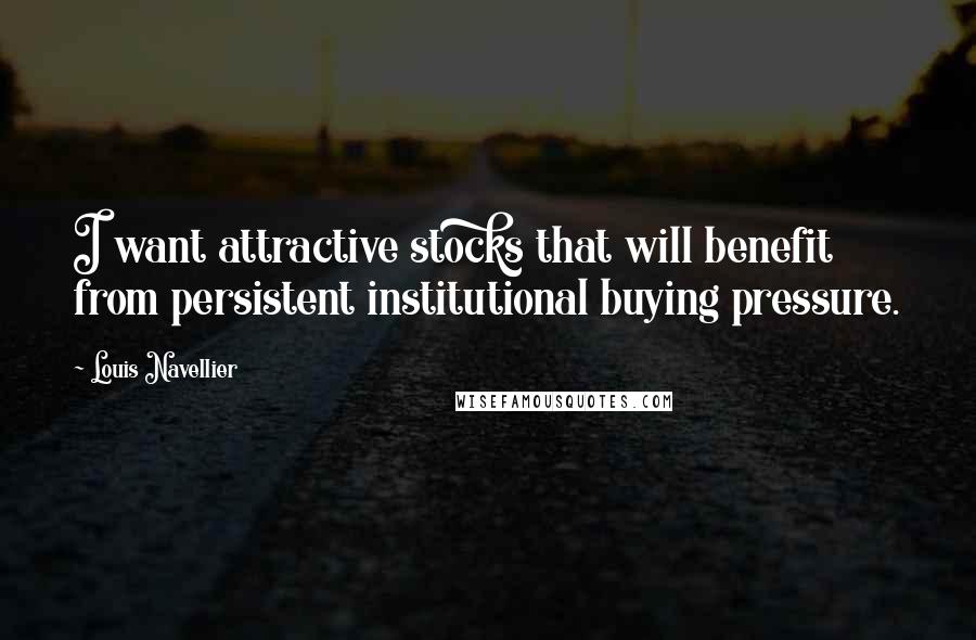 Louis Navellier Quotes: I want attractive stocks that will benefit from persistent institutional buying pressure.