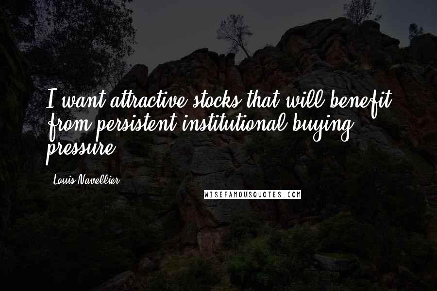 Louis Navellier Quotes: I want attractive stocks that will benefit from persistent institutional buying pressure.