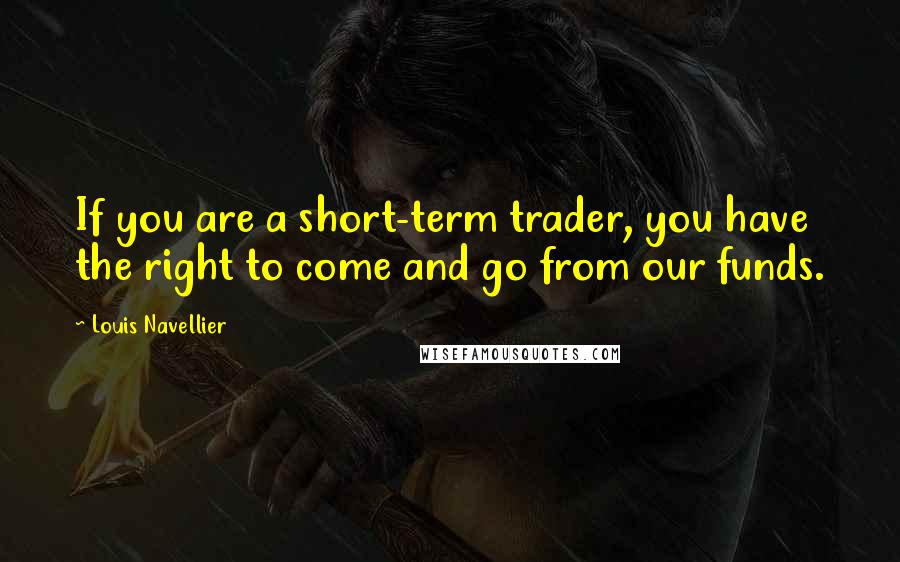 Louis Navellier Quotes: If you are a short-term trader, you have the right to come and go from our funds.