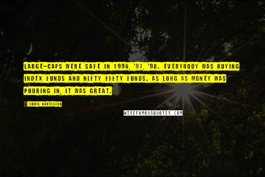 Louis Navellier Quotes: Large-caps were safe in 1996, '97, '98. Everybody was buying index funds and Nifty Fifty funds. As long as money was pouring in, it was great.