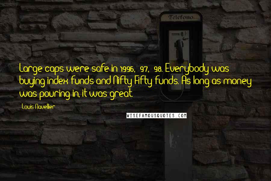 Louis Navellier Quotes: Large-caps were safe in 1996, '97, '98. Everybody was buying index funds and Nifty Fifty funds. As long as money was pouring in, it was great.