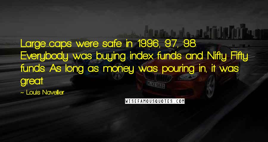 Louis Navellier Quotes: Large-caps were safe in 1996, '97, '98. Everybody was buying index funds and Nifty Fifty funds. As long as money was pouring in, it was great.