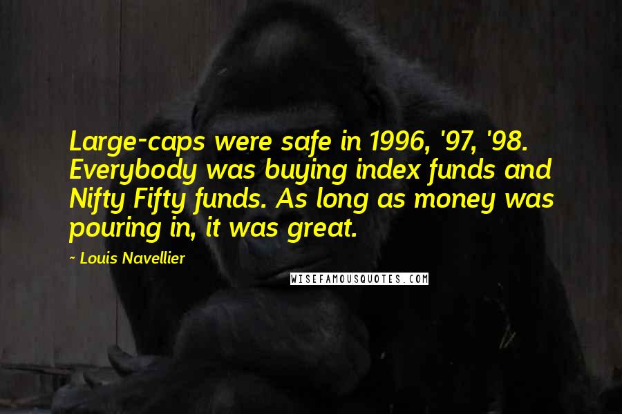 Louis Navellier Quotes: Large-caps were safe in 1996, '97, '98. Everybody was buying index funds and Nifty Fifty funds. As long as money was pouring in, it was great.