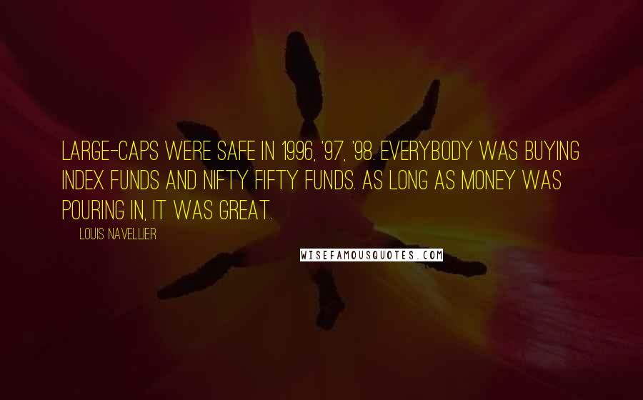 Louis Navellier Quotes: Large-caps were safe in 1996, '97, '98. Everybody was buying index funds and Nifty Fifty funds. As long as money was pouring in, it was great.