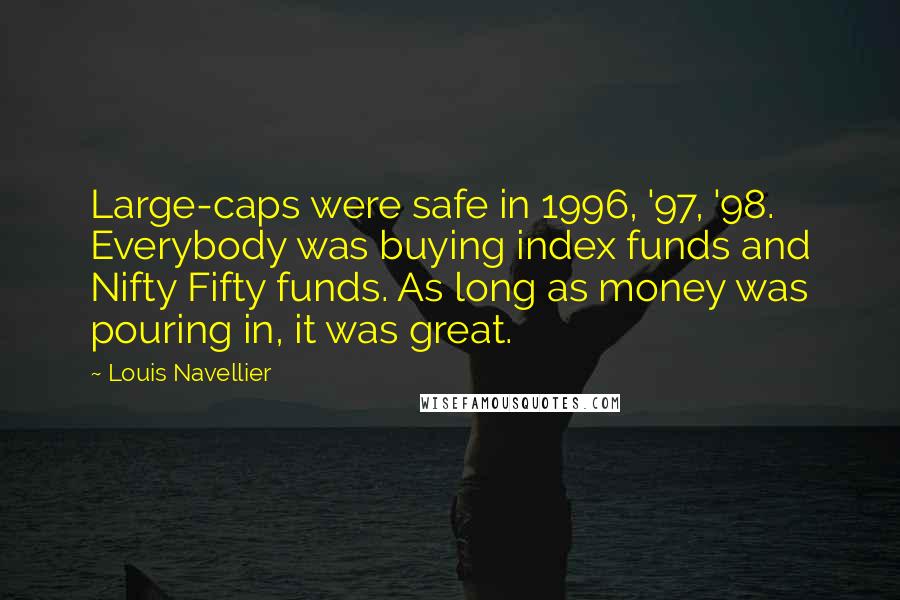 Louis Navellier Quotes: Large-caps were safe in 1996, '97, '98. Everybody was buying index funds and Nifty Fifty funds. As long as money was pouring in, it was great.