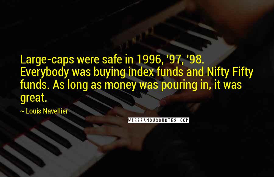 Louis Navellier Quotes: Large-caps were safe in 1996, '97, '98. Everybody was buying index funds and Nifty Fifty funds. As long as money was pouring in, it was great.