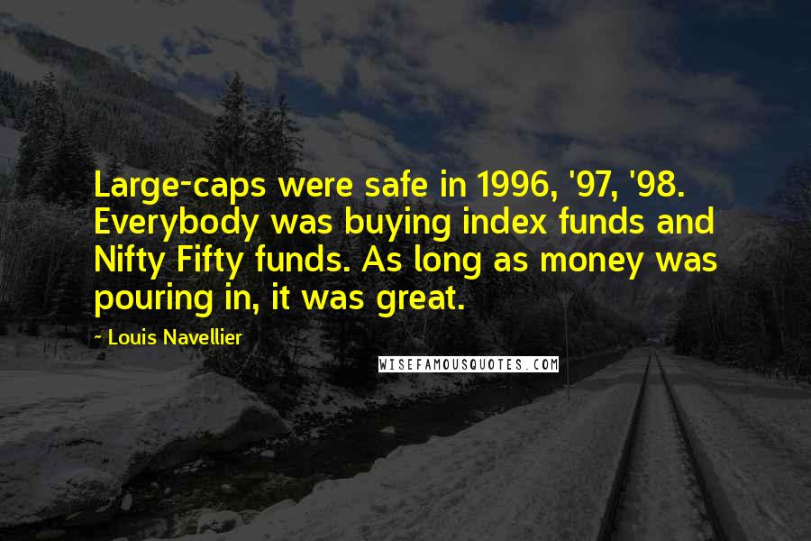 Louis Navellier Quotes: Large-caps were safe in 1996, '97, '98. Everybody was buying index funds and Nifty Fifty funds. As long as money was pouring in, it was great.