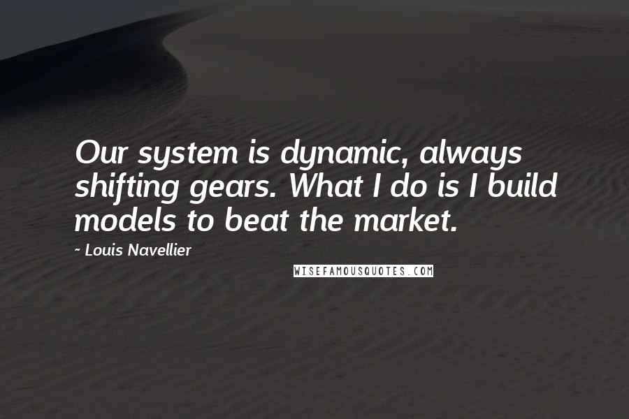 Louis Navellier Quotes: Our system is dynamic, always shifting gears. What I do is I build models to beat the market.