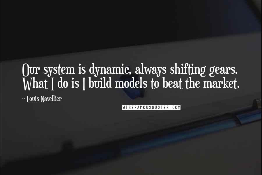 Louis Navellier Quotes: Our system is dynamic, always shifting gears. What I do is I build models to beat the market.