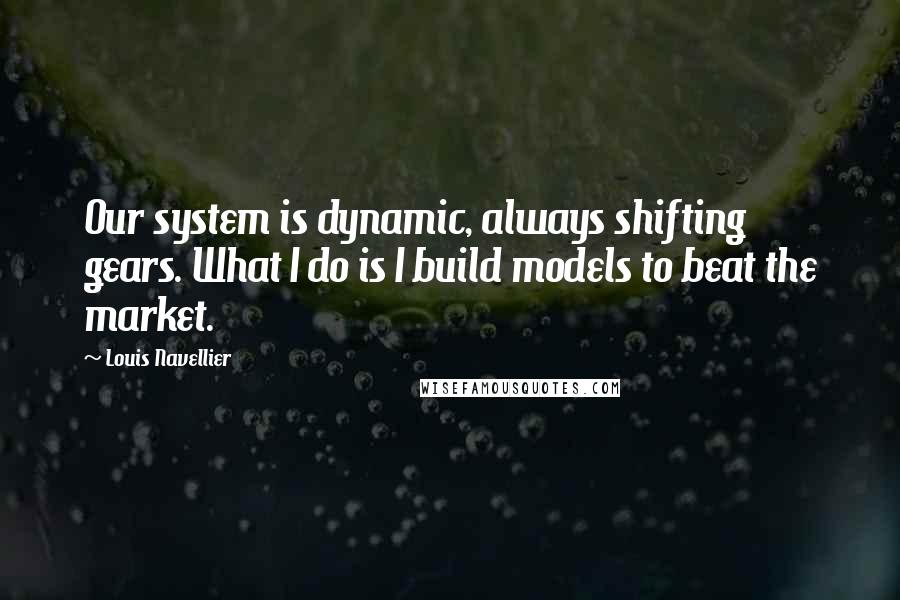Louis Navellier Quotes: Our system is dynamic, always shifting gears. What I do is I build models to beat the market.