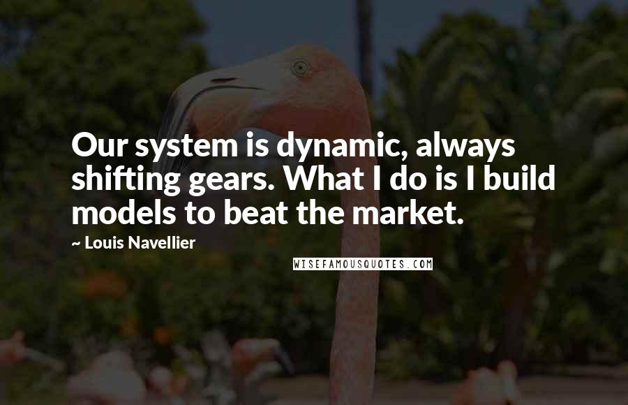 Louis Navellier Quotes: Our system is dynamic, always shifting gears. What I do is I build models to beat the market.