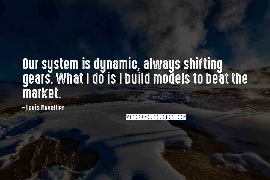 Louis Navellier Quotes: Our system is dynamic, always shifting gears. What I do is I build models to beat the market.