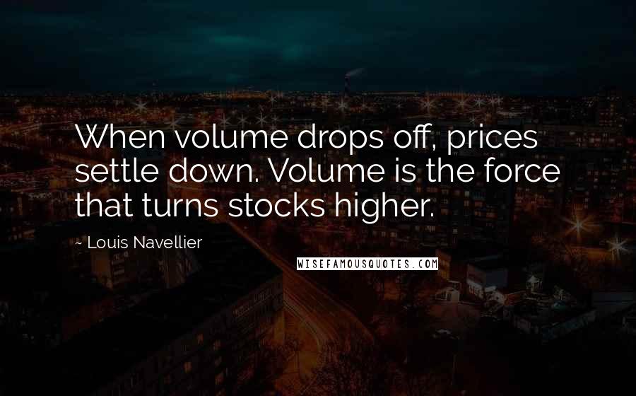 Louis Navellier Quotes: When volume drops off, prices settle down. Volume is the force that turns stocks higher.