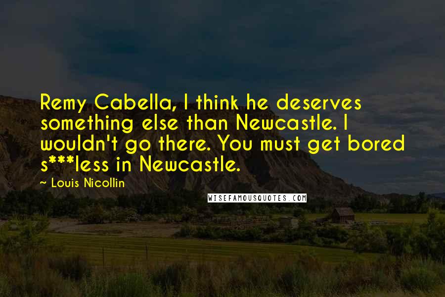 Louis Nicollin Quotes: Remy Cabella, I think he deserves something else than Newcastle. I wouldn't go there. You must get bored s***less in Newcastle.