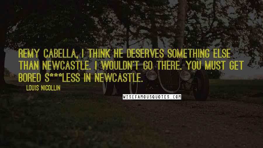 Louis Nicollin Quotes: Remy Cabella, I think he deserves something else than Newcastle. I wouldn't go there. You must get bored s***less in Newcastle.