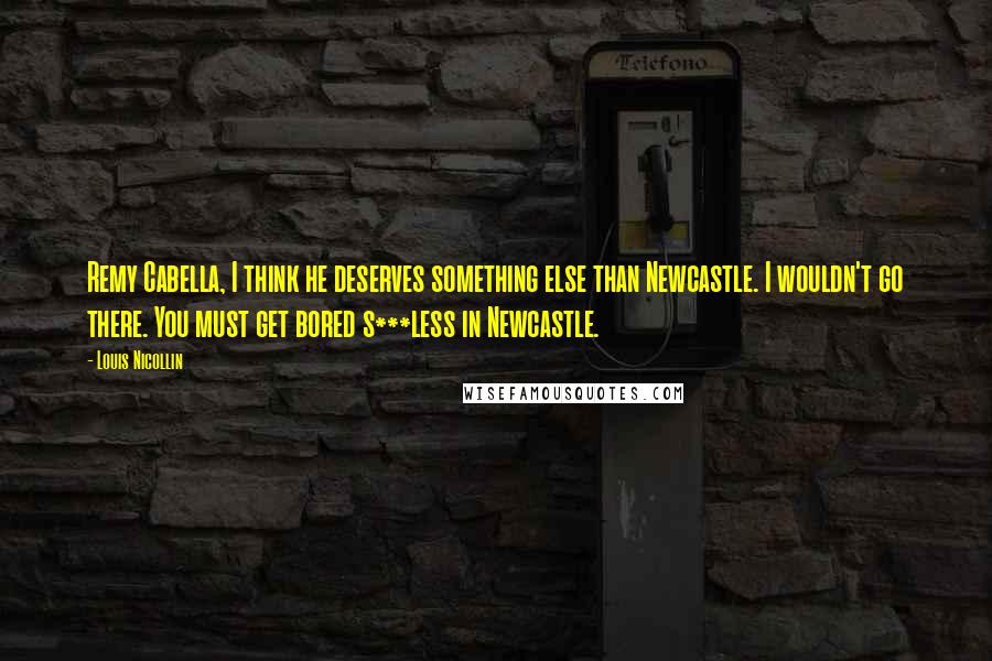 Louis Nicollin Quotes: Remy Cabella, I think he deserves something else than Newcastle. I wouldn't go there. You must get bored s***less in Newcastle.