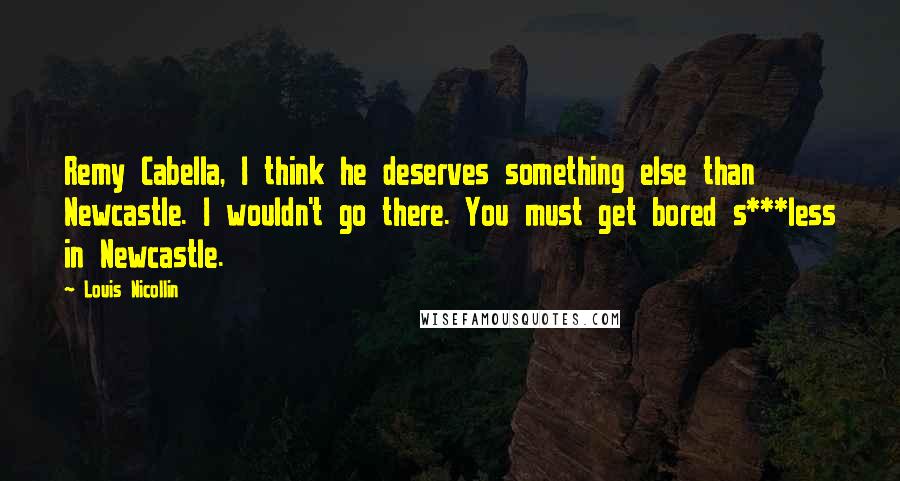 Louis Nicollin Quotes: Remy Cabella, I think he deserves something else than Newcastle. I wouldn't go there. You must get bored s***less in Newcastle.
