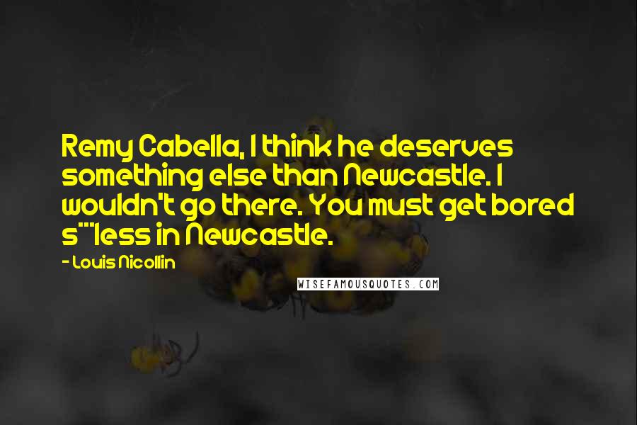 Louis Nicollin Quotes: Remy Cabella, I think he deserves something else than Newcastle. I wouldn't go there. You must get bored s***less in Newcastle.