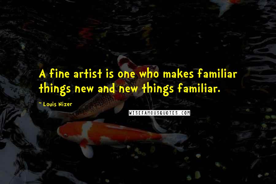 Louis Nizer Quotes: A fine artist is one who makes familiar things new and new things familiar.