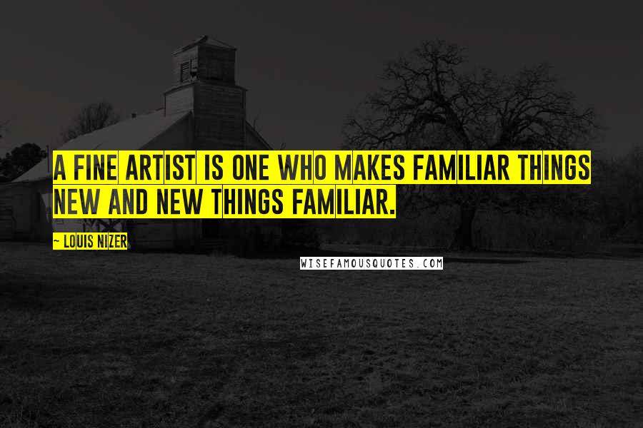 Louis Nizer Quotes: A fine artist is one who makes familiar things new and new things familiar.