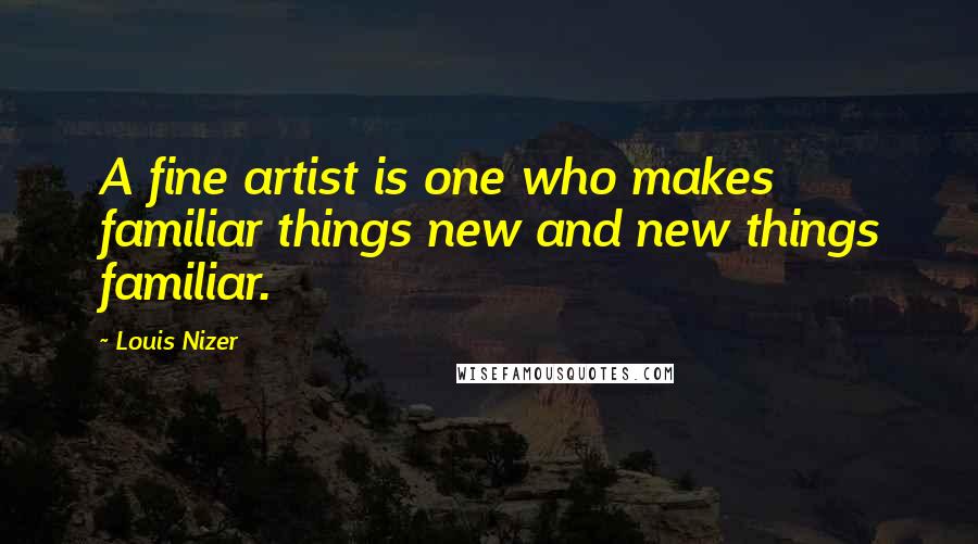 Louis Nizer Quotes: A fine artist is one who makes familiar things new and new things familiar.