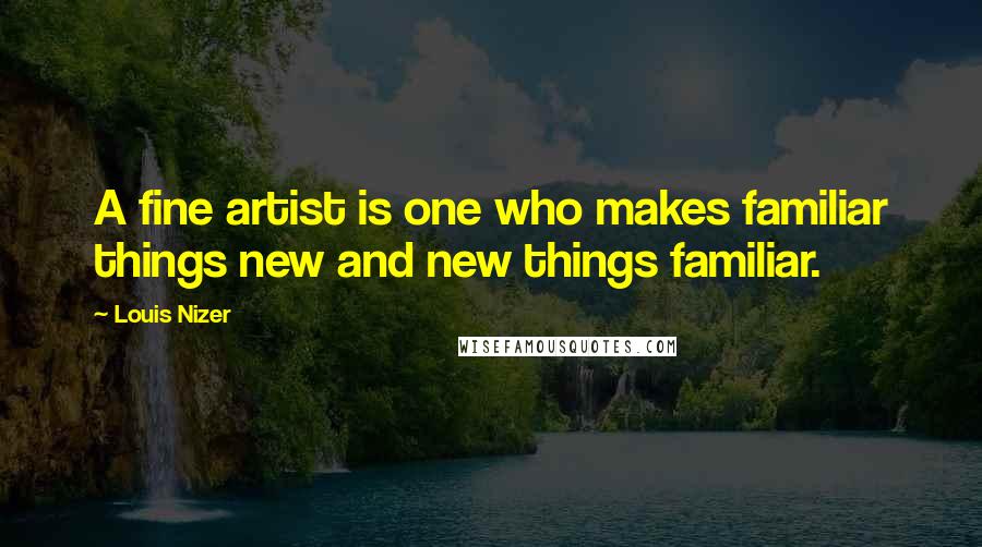 Louis Nizer Quotes: A fine artist is one who makes familiar things new and new things familiar.
