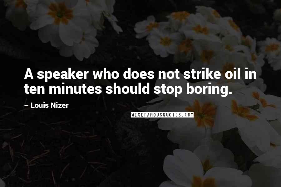 Louis Nizer Quotes: A speaker who does not strike oil in ten minutes should stop boring.