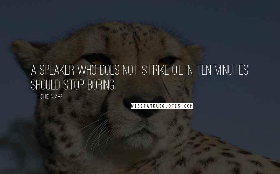 Louis Nizer Quotes: A speaker who does not strike oil in ten minutes should stop boring.