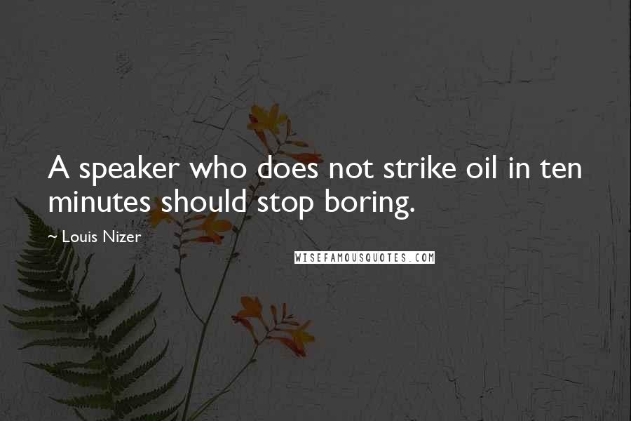 Louis Nizer Quotes: A speaker who does not strike oil in ten minutes should stop boring.