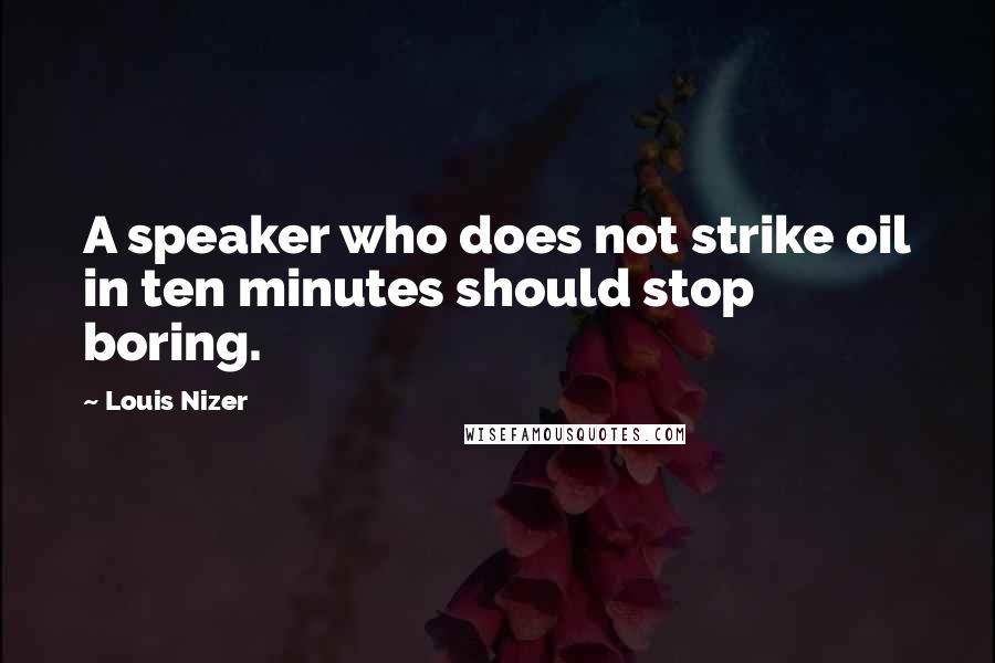 Louis Nizer Quotes: A speaker who does not strike oil in ten minutes should stop boring.