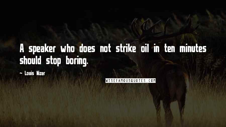 Louis Nizer Quotes: A speaker who does not strike oil in ten minutes should stop boring.