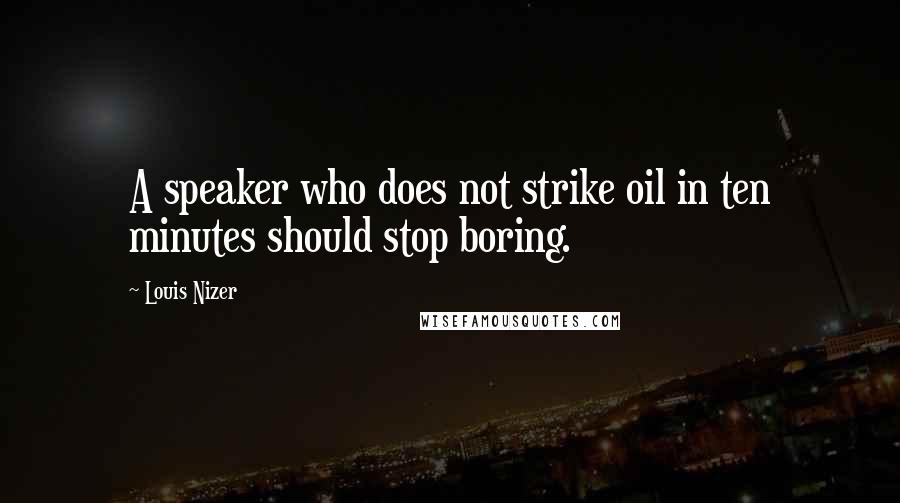 Louis Nizer Quotes: A speaker who does not strike oil in ten minutes should stop boring.