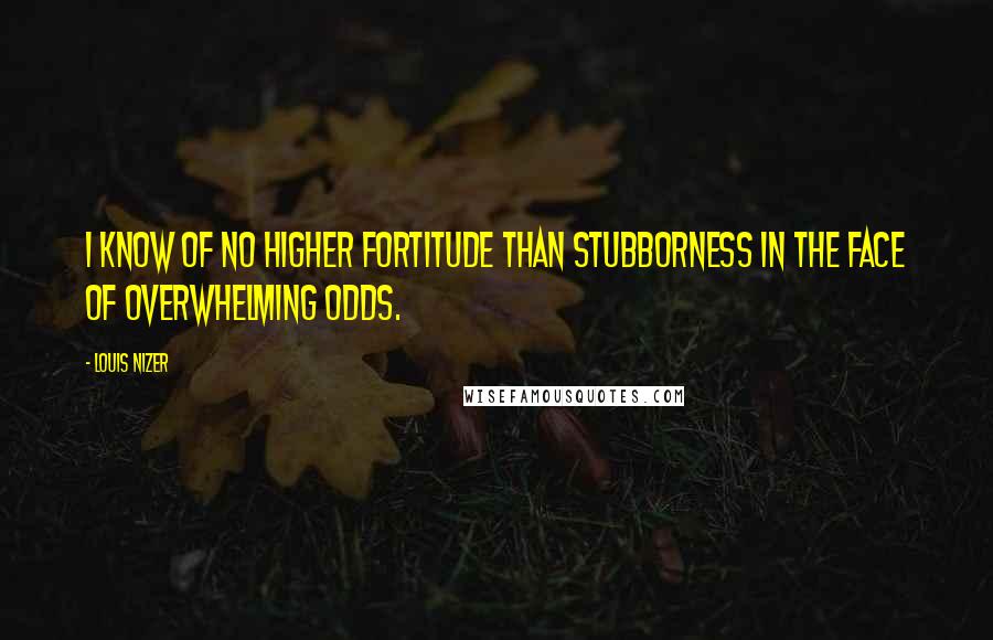 Louis Nizer Quotes: I know of no higher fortitude than stubborness in the face of overwhelming odds.