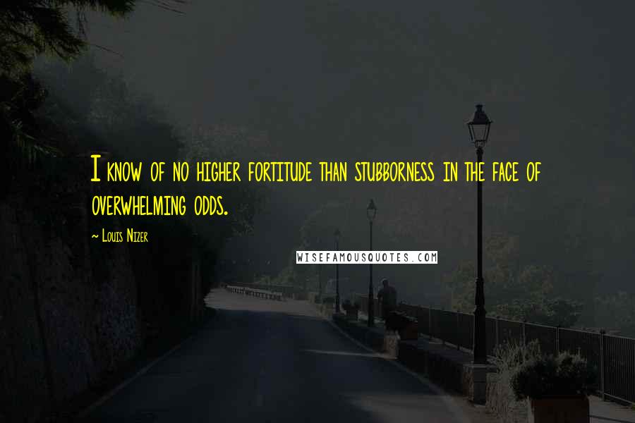 Louis Nizer Quotes: I know of no higher fortitude than stubborness in the face of overwhelming odds.